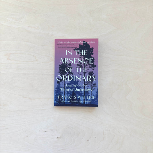In the Absence of the Ordinary: Soul Work for Times of Uncertainty - Essays on grief, change, and sacred transitions