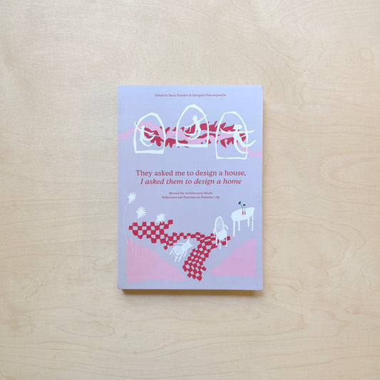 They Asked Me to Design a House, I Asked Them to Design a Home - Beyond the Architectural House. Reflections and Exercises on Domestic Life