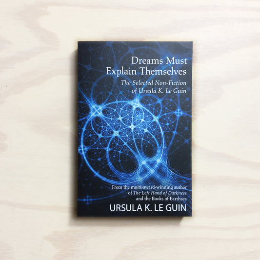 Dreams Must Explain Themselves: The Selected Non-Fiction of Ursula K. Le Guin